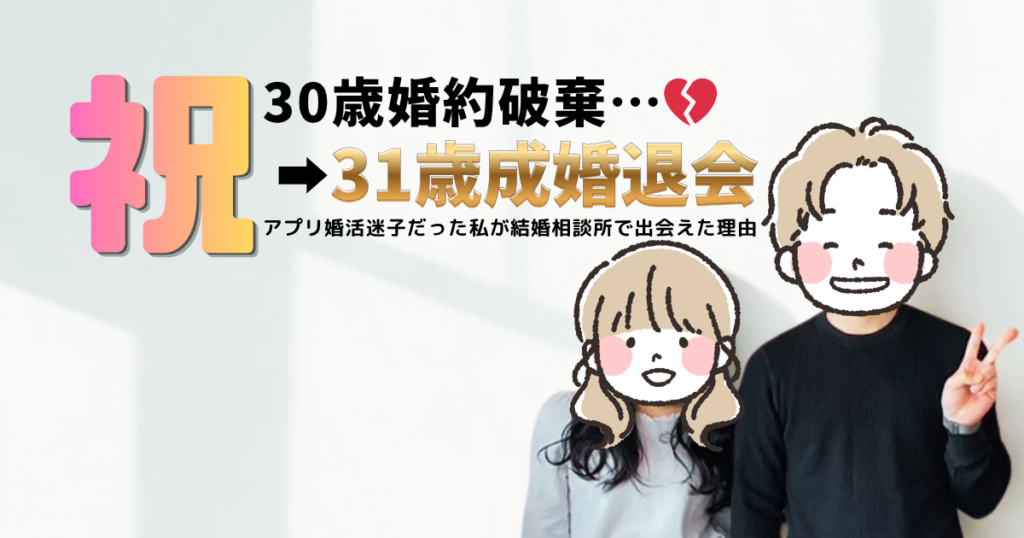 30歳で婚約破棄を経験し、婚活アプリでうまくいかなかった女性が結婚相談所で31歳成婚退会した体験談